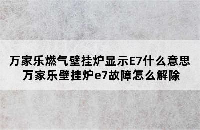 万家乐燃气壁挂炉显示E7什么意思 万家乐壁挂炉e7故障怎么解除